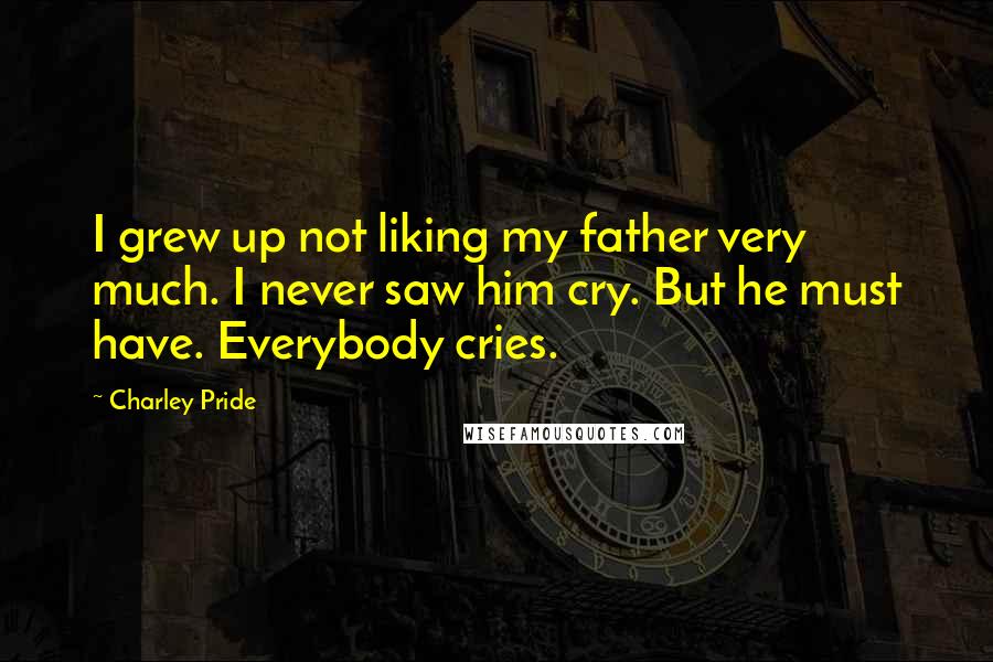 Charley Pride Quotes: I grew up not liking my father very much. I never saw him cry. But he must have. Everybody cries.