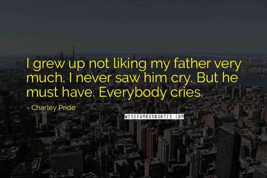 Charley Pride Quotes: I grew up not liking my father very much. I never saw him cry. But he must have. Everybody cries.