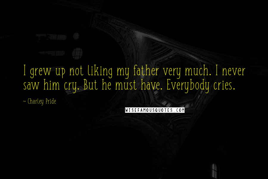 Charley Pride Quotes: I grew up not liking my father very much. I never saw him cry. But he must have. Everybody cries.