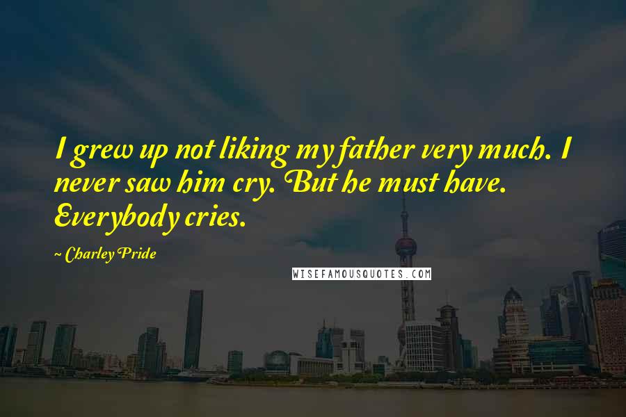 Charley Pride Quotes: I grew up not liking my father very much. I never saw him cry. But he must have. Everybody cries.