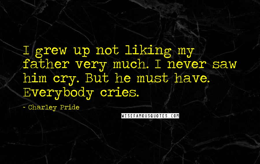 Charley Pride Quotes: I grew up not liking my father very much. I never saw him cry. But he must have. Everybody cries.