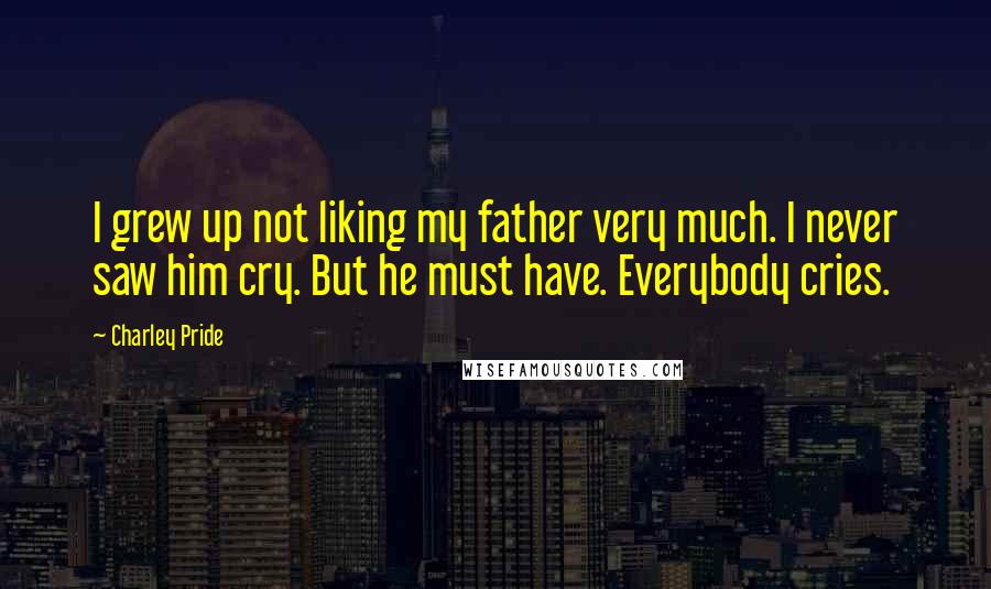 Charley Pride Quotes: I grew up not liking my father very much. I never saw him cry. But he must have. Everybody cries.