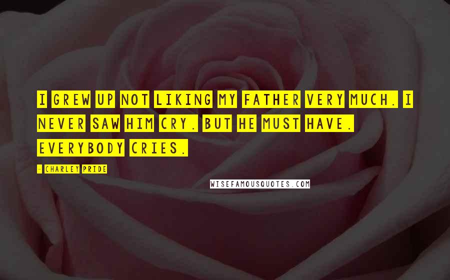 Charley Pride Quotes: I grew up not liking my father very much. I never saw him cry. But he must have. Everybody cries.