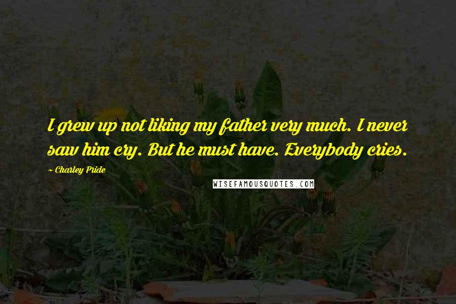 Charley Pride Quotes: I grew up not liking my father very much. I never saw him cry. But he must have. Everybody cries.