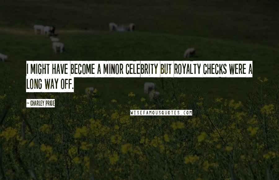 Charley Pride Quotes: I might have become a minor celebrity but royalty checks were a long way off.