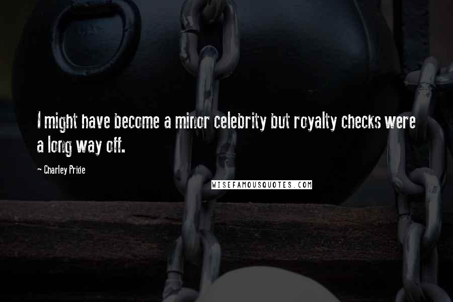 Charley Pride Quotes: I might have become a minor celebrity but royalty checks were a long way off.