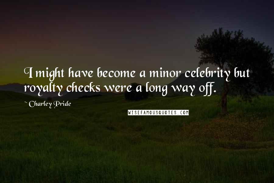 Charley Pride Quotes: I might have become a minor celebrity but royalty checks were a long way off.