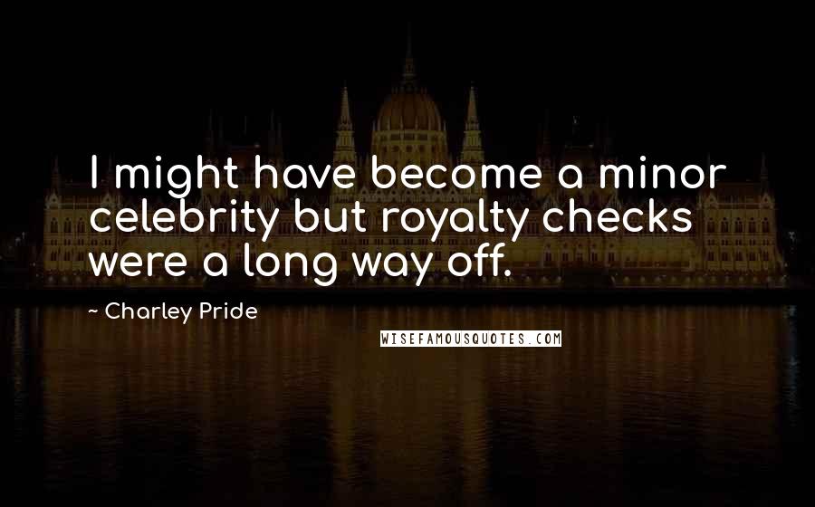 Charley Pride Quotes: I might have become a minor celebrity but royalty checks were a long way off.