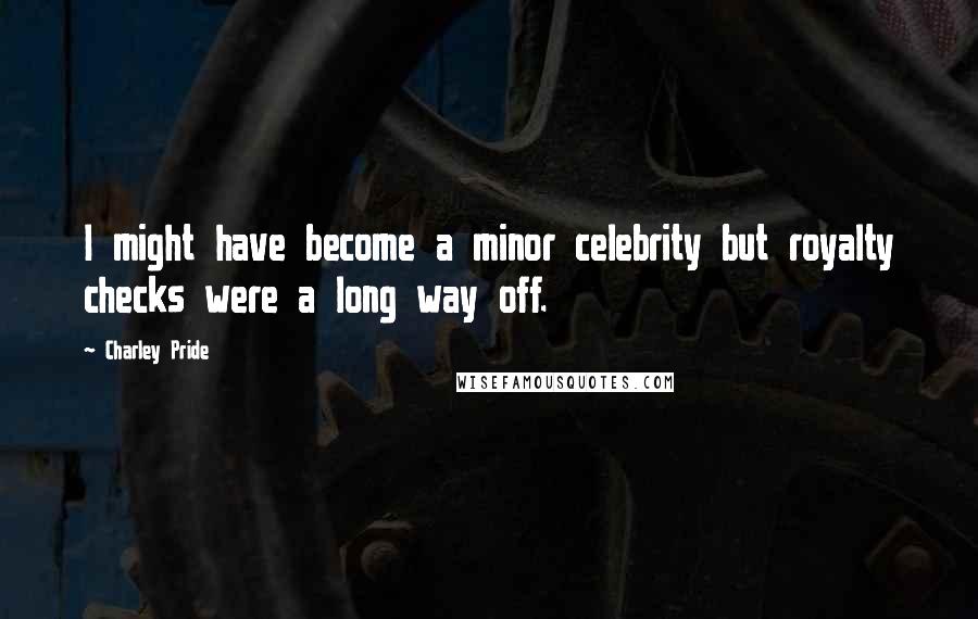 Charley Pride Quotes: I might have become a minor celebrity but royalty checks were a long way off.