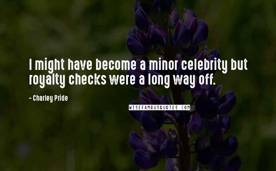 Charley Pride Quotes: I might have become a minor celebrity but royalty checks were a long way off.