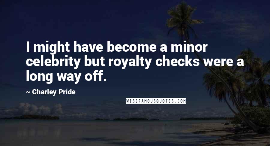 Charley Pride Quotes: I might have become a minor celebrity but royalty checks were a long way off.