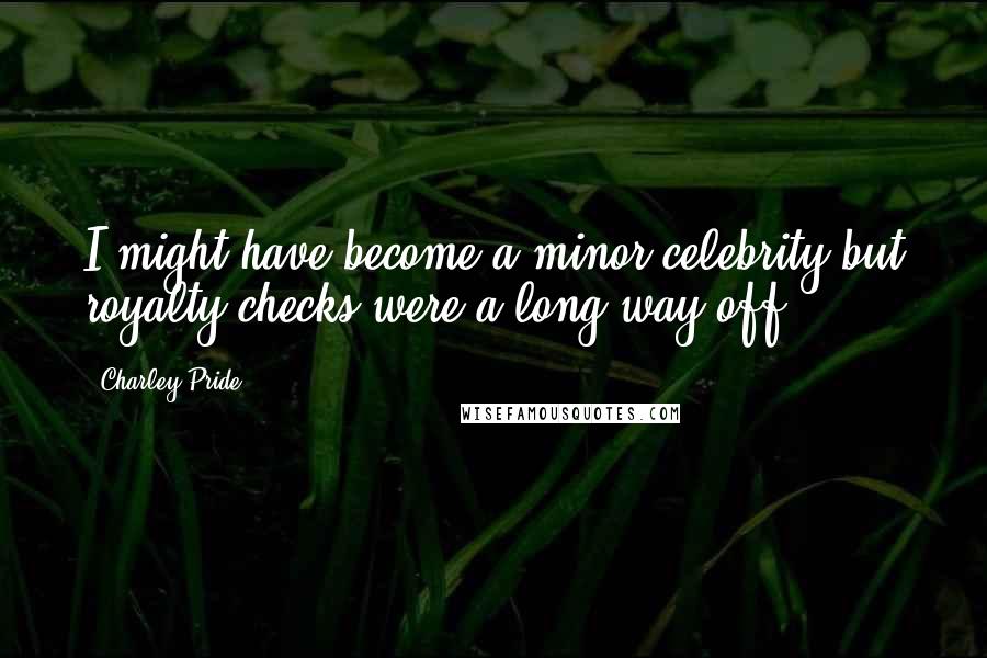 Charley Pride Quotes: I might have become a minor celebrity but royalty checks were a long way off.