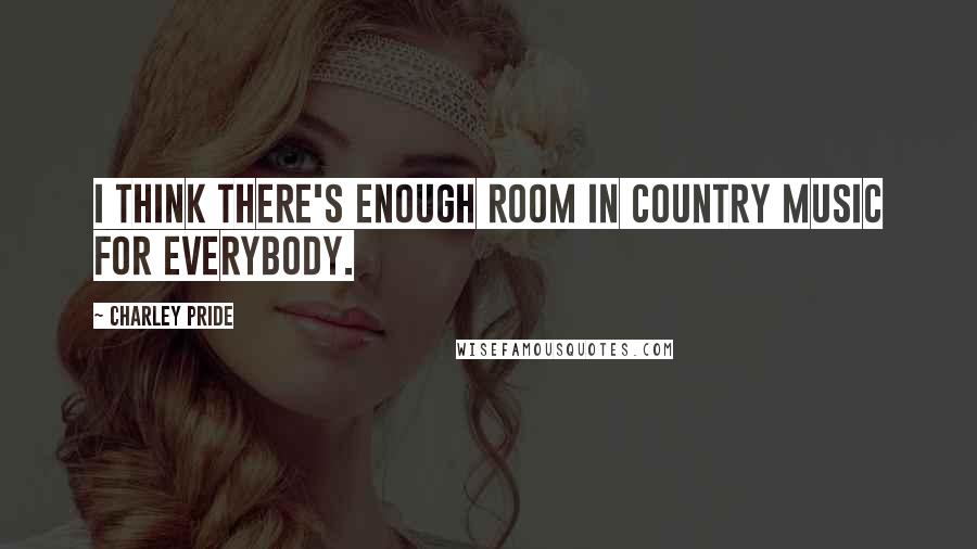 Charley Pride Quotes: I think there's enough room in country music for everybody.