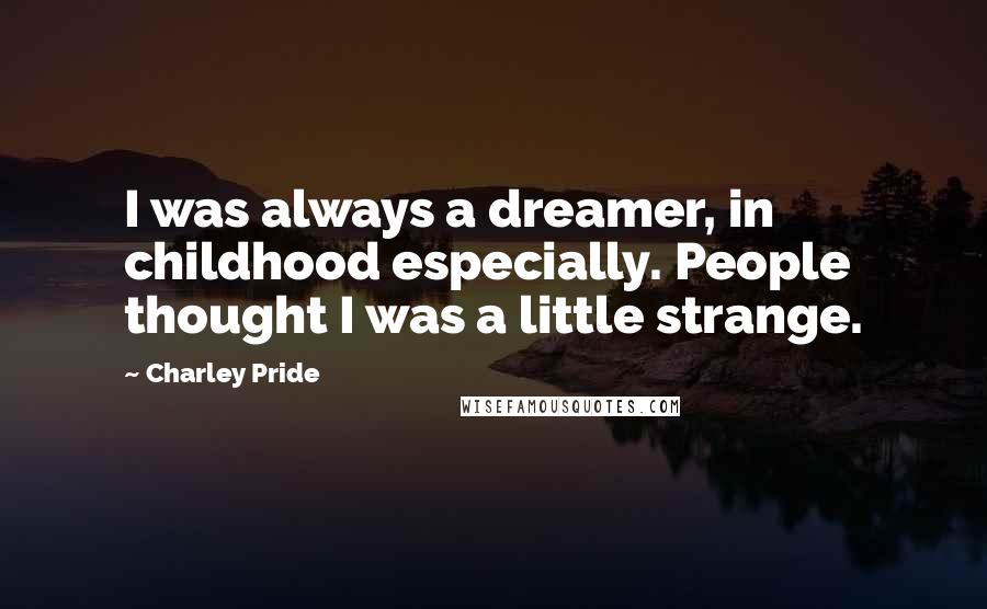 Charley Pride Quotes: I was always a dreamer, in childhood especially. People thought I was a little strange.