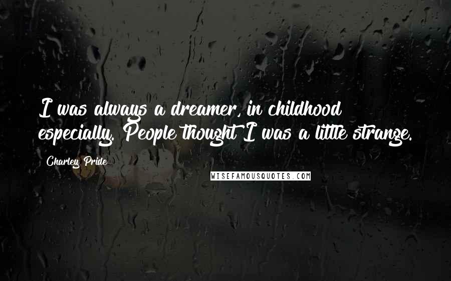 Charley Pride Quotes: I was always a dreamer, in childhood especially. People thought I was a little strange.