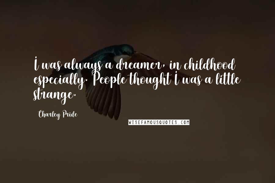 Charley Pride Quotes: I was always a dreamer, in childhood especially. People thought I was a little strange.