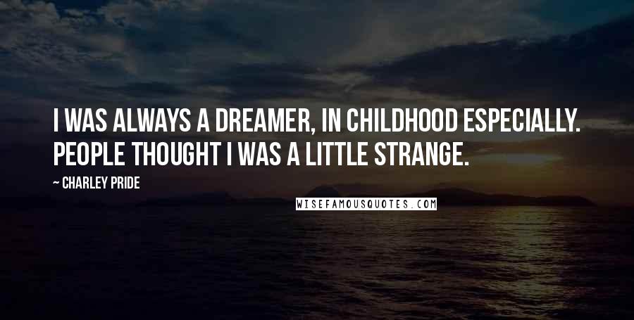 Charley Pride Quotes: I was always a dreamer, in childhood especially. People thought I was a little strange.