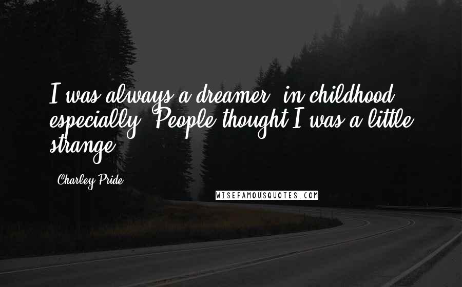 Charley Pride Quotes: I was always a dreamer, in childhood especially. People thought I was a little strange.