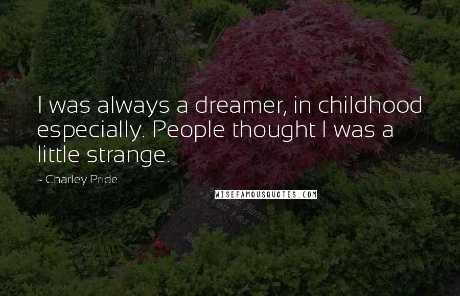 Charley Pride Quotes: I was always a dreamer, in childhood especially. People thought I was a little strange.