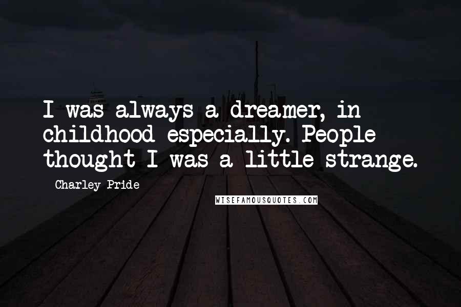 Charley Pride Quotes: I was always a dreamer, in childhood especially. People thought I was a little strange.