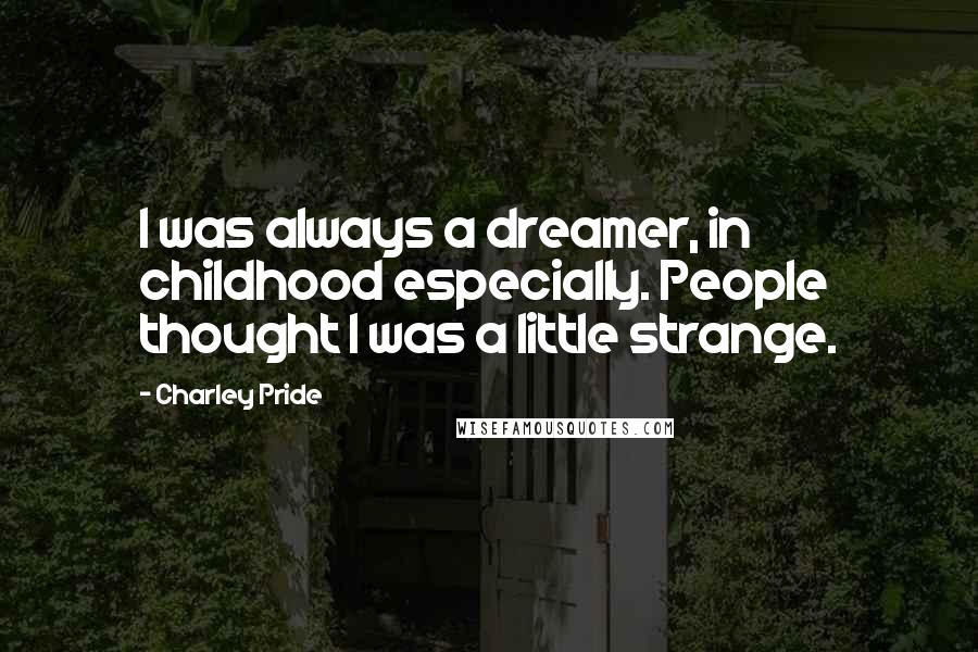 Charley Pride Quotes: I was always a dreamer, in childhood especially. People thought I was a little strange.