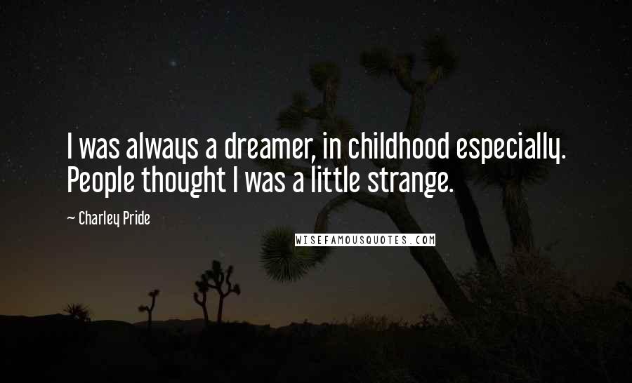 Charley Pride Quotes: I was always a dreamer, in childhood especially. People thought I was a little strange.