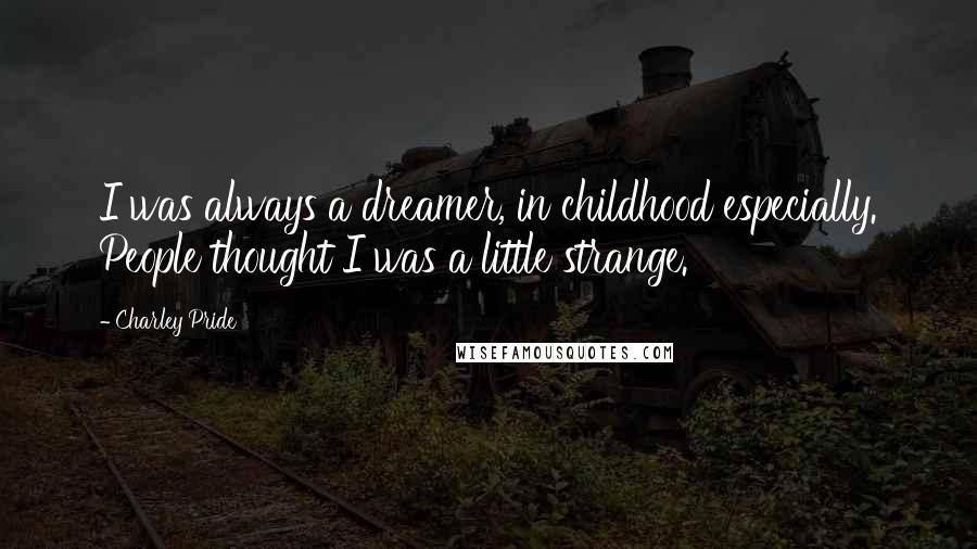 Charley Pride Quotes: I was always a dreamer, in childhood especially. People thought I was a little strange.