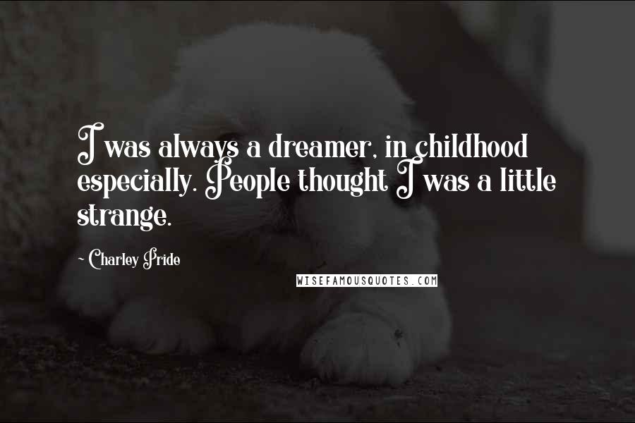 Charley Pride Quotes: I was always a dreamer, in childhood especially. People thought I was a little strange.