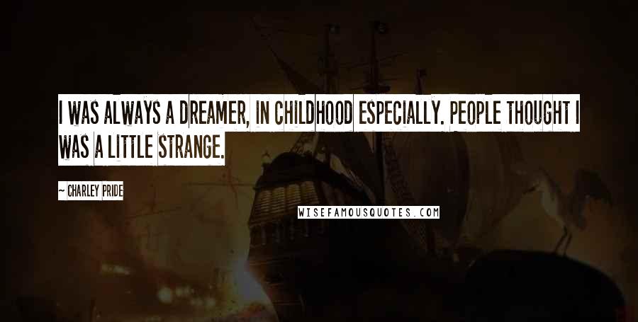 Charley Pride Quotes: I was always a dreamer, in childhood especially. People thought I was a little strange.