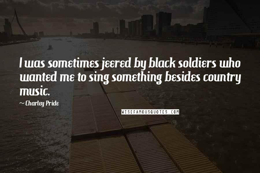 Charley Pride Quotes: I was sometimes jeered by black soldiers who wanted me to sing something besides country music.