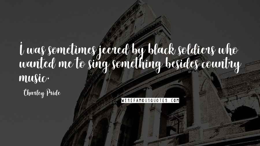 Charley Pride Quotes: I was sometimes jeered by black soldiers who wanted me to sing something besides country music.