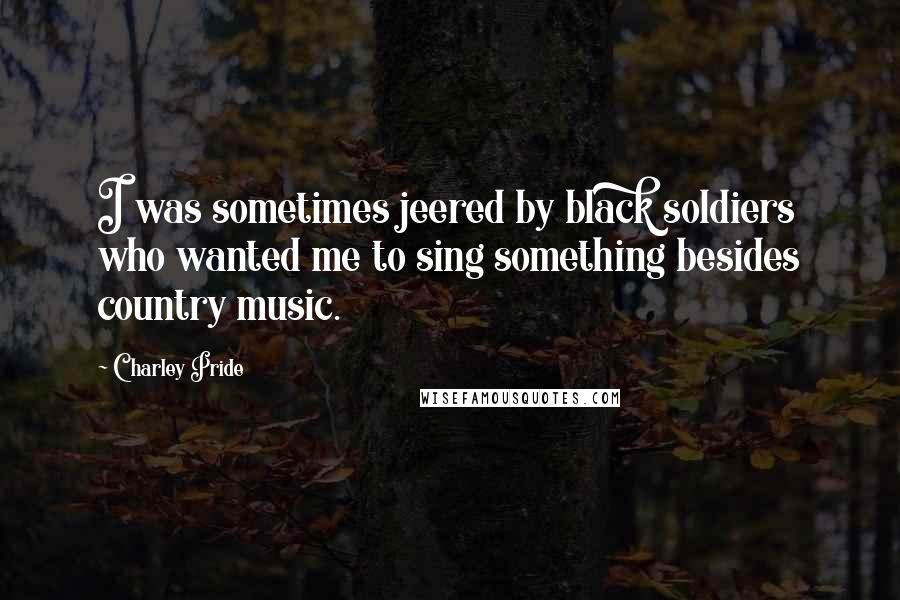 Charley Pride Quotes: I was sometimes jeered by black soldiers who wanted me to sing something besides country music.