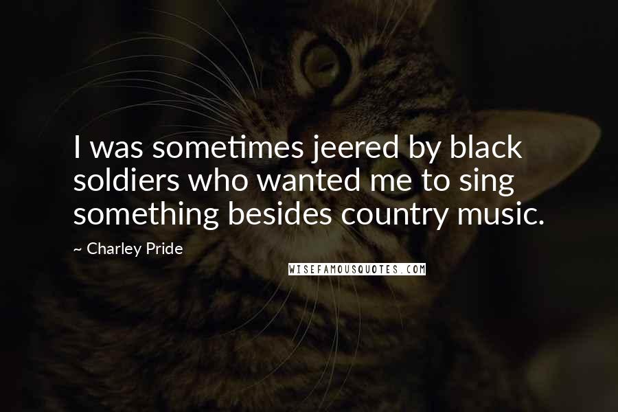 Charley Pride Quotes: I was sometimes jeered by black soldiers who wanted me to sing something besides country music.