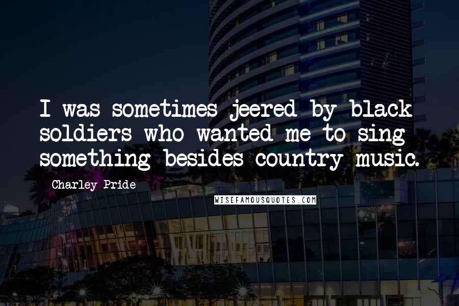 Charley Pride Quotes: I was sometimes jeered by black soldiers who wanted me to sing something besides country music.