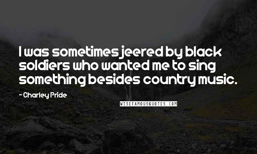 Charley Pride Quotes: I was sometimes jeered by black soldiers who wanted me to sing something besides country music.