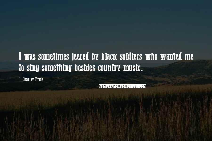 Charley Pride Quotes: I was sometimes jeered by black soldiers who wanted me to sing something besides country music.