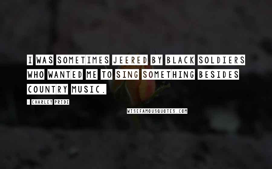 Charley Pride Quotes: I was sometimes jeered by black soldiers who wanted me to sing something besides country music.