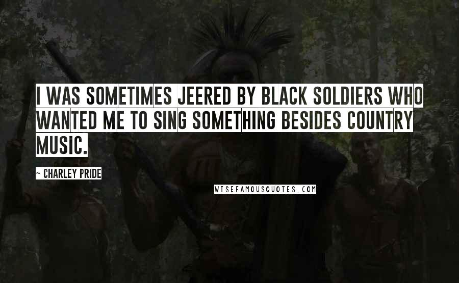 Charley Pride Quotes: I was sometimes jeered by black soldiers who wanted me to sing something besides country music.