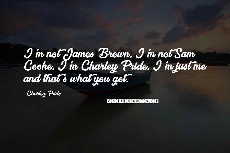 Charley Pride Quotes: I'm not James Brown. I'm not Sam Cooke. I'm Charley Pride. I'm just me and that's what you got.