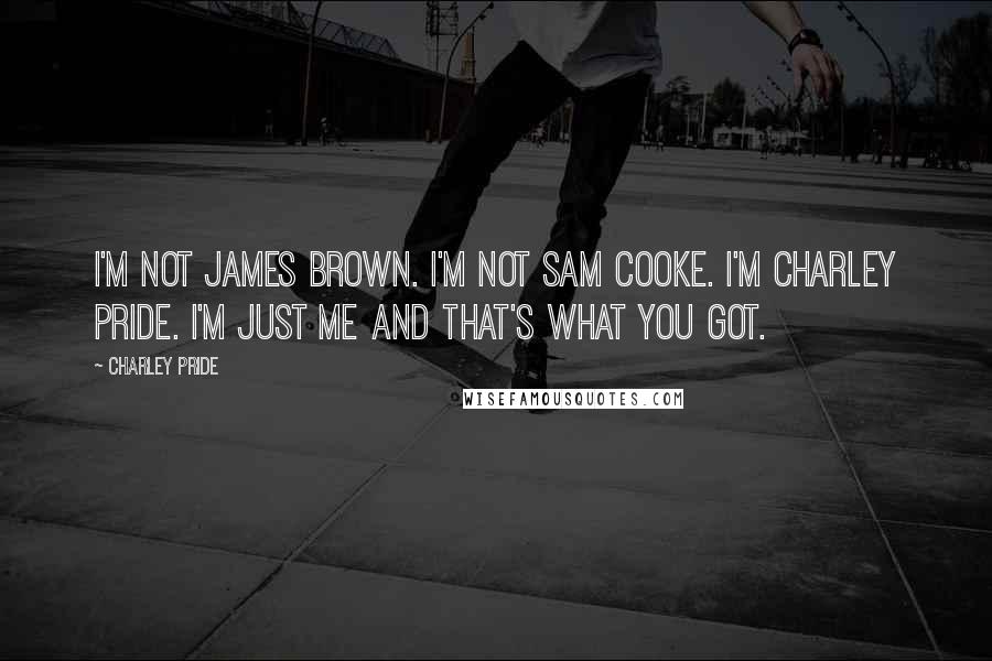 Charley Pride Quotes: I'm not James Brown. I'm not Sam Cooke. I'm Charley Pride. I'm just me and that's what you got.