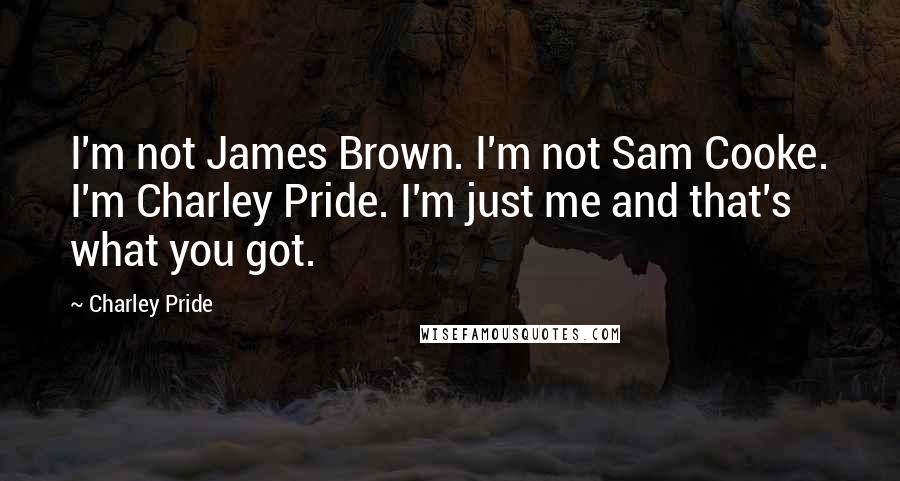 Charley Pride Quotes: I'm not James Brown. I'm not Sam Cooke. I'm Charley Pride. I'm just me and that's what you got.