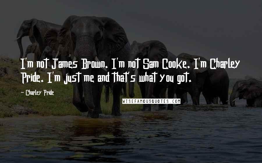 Charley Pride Quotes: I'm not James Brown. I'm not Sam Cooke. I'm Charley Pride. I'm just me and that's what you got.