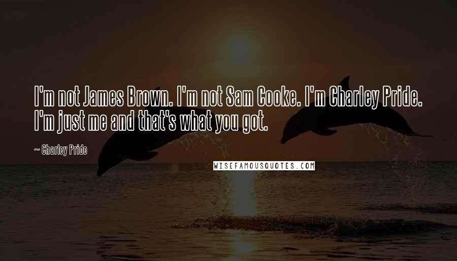 Charley Pride Quotes: I'm not James Brown. I'm not Sam Cooke. I'm Charley Pride. I'm just me and that's what you got.