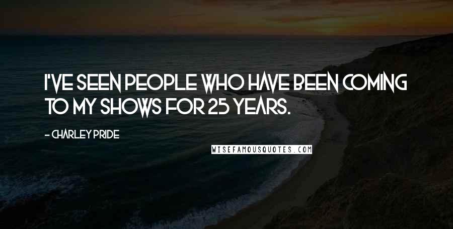 Charley Pride Quotes: I've seen people who have been coming to my shows for 25 years.