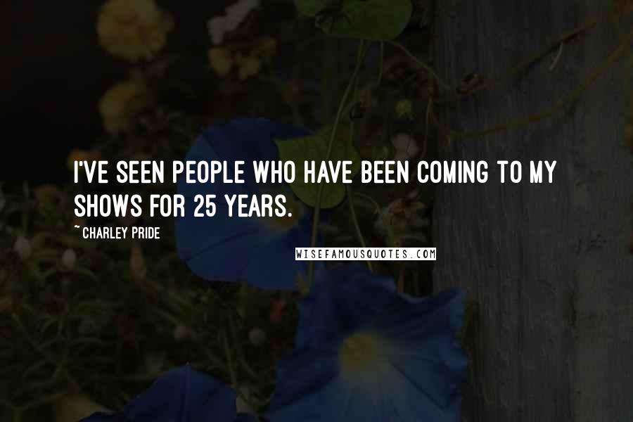 Charley Pride Quotes: I've seen people who have been coming to my shows for 25 years.