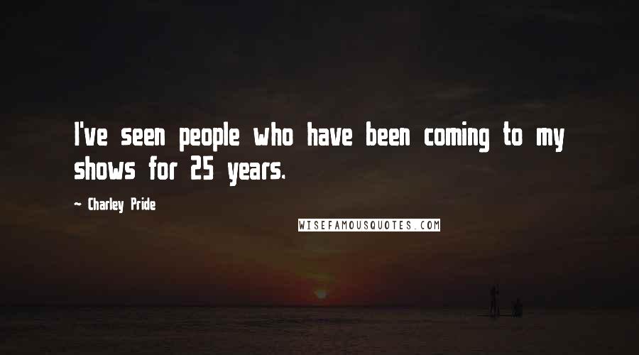 Charley Pride Quotes: I've seen people who have been coming to my shows for 25 years.