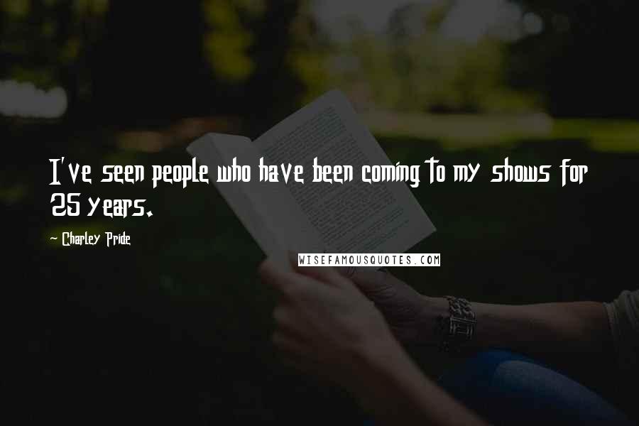 Charley Pride Quotes: I've seen people who have been coming to my shows for 25 years.