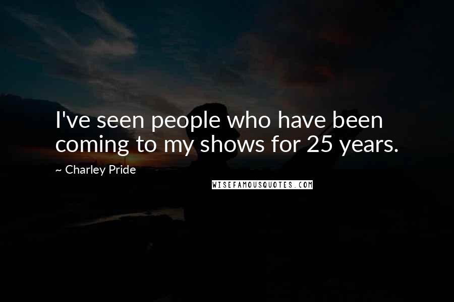 Charley Pride Quotes: I've seen people who have been coming to my shows for 25 years.