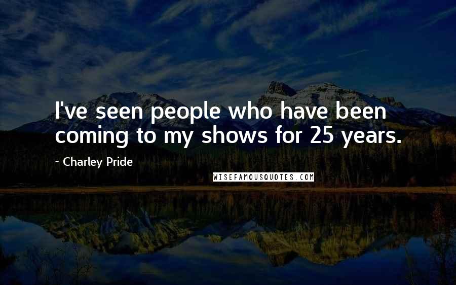 Charley Pride Quotes: I've seen people who have been coming to my shows for 25 years.
