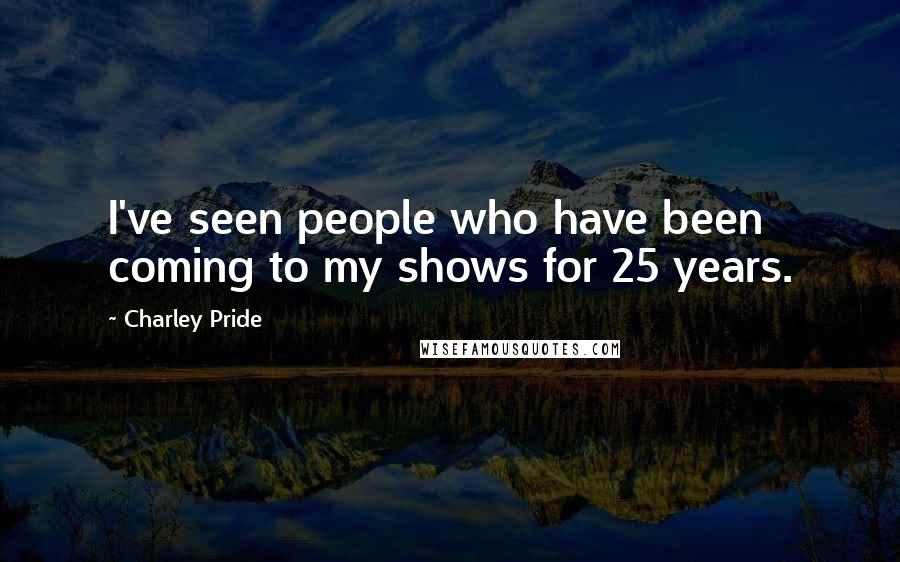 Charley Pride Quotes: I've seen people who have been coming to my shows for 25 years.